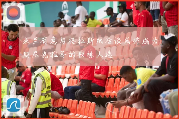 米兰有意与格拉斯纳洽谈或将成为朗尼克推荐的教练人选