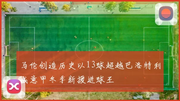 马伦创造历史以13球超越巴洛特利成意甲冬季新援进球王