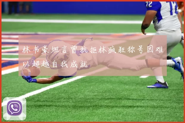 林书豪坦言曾抗拒林疯狂称号因难以超越自我成就