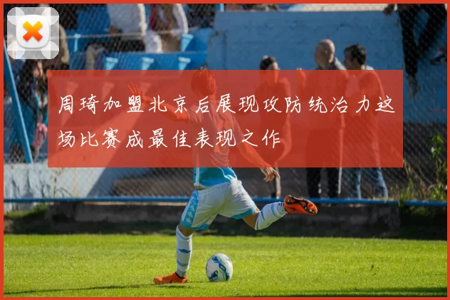 周琦加盟北京后展现攻防统治力这场比赛成最佳表现之作