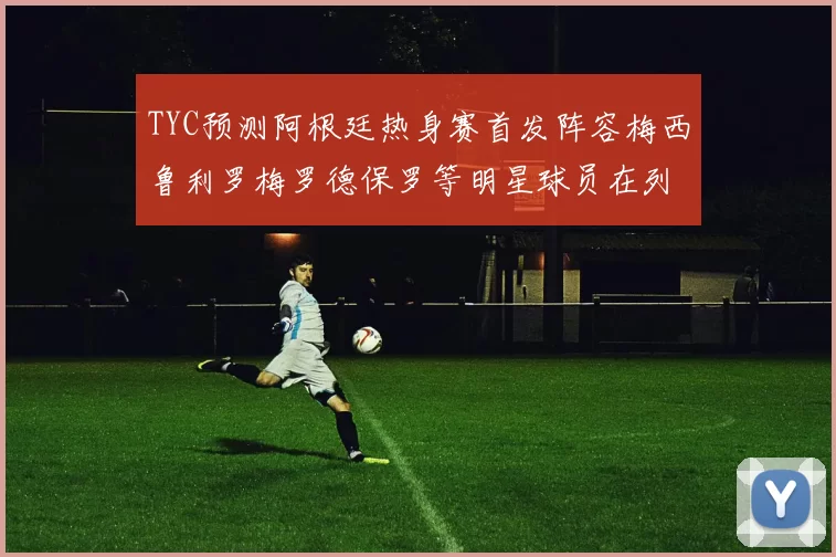 TYC预测阿根廷热身赛首发阵容梅西鲁利罗梅罗德保罗等明星球员在列