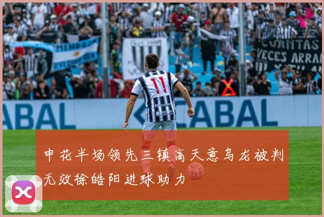 申花半场领先三镇高天意乌龙被判无效徐皓阳进球助力