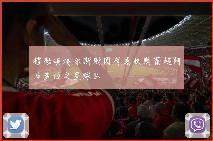 穆勒胡梅尔斯财团有意收购葡超阿马多拉之星球队