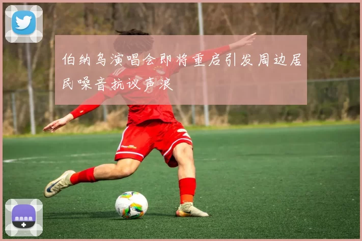 伯纳乌演唱会即将重启引发周边居民噪音抗议声浪