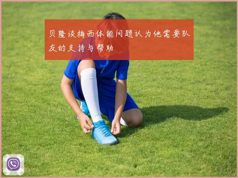 贝隆谈梅西体能问题认为他需要队友的支持与帮助