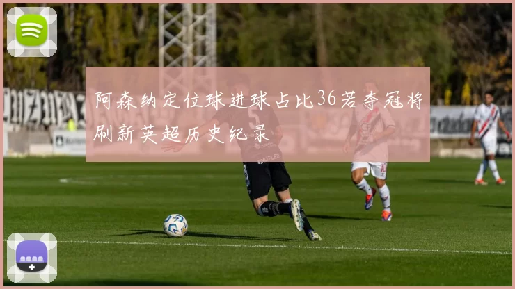 阿森纳定位球进球占比36若夺冠将刷新英超历史纪录