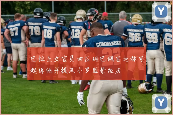 巴拉圭女官员回应姆巴佩言论称可起诉他并提及小罗监禁经历