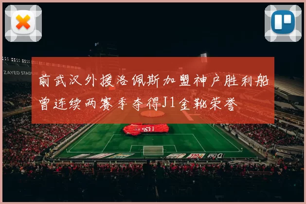 前武汉外援洛佩斯加盟神户胜利船曾连续两赛季夺得J1金靴荣誉