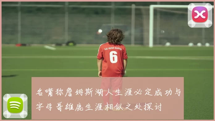 名嘴称詹姆斯湖人生涯必定成功与字母哥雄鹿生涯相似之处探讨