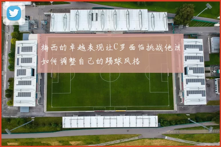 梅西的卓越表现让C罗面临挑战他该如何调整自己的踢球风格