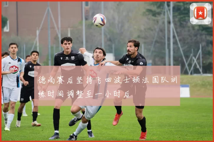 德尚赛后坚持飞回波士顿法国队训练时间调整至一小时后