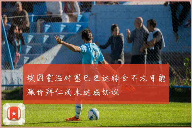 埃因霍温对塞巴里达转会不太可能涨价拜仁尚未达成协议