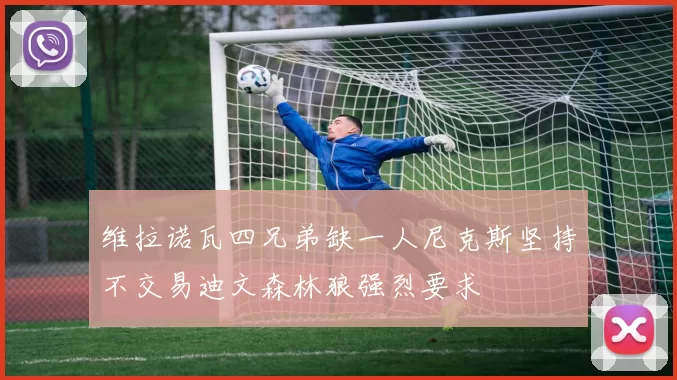 维拉诺瓦四兄弟缺一人尼克斯坚持不交易迪文森林狼强烈要求